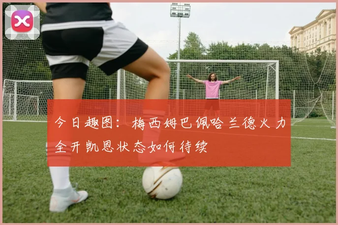 今日趣图:梅西姆巴佩哈兰德火力全开凯恩状态如何待续
