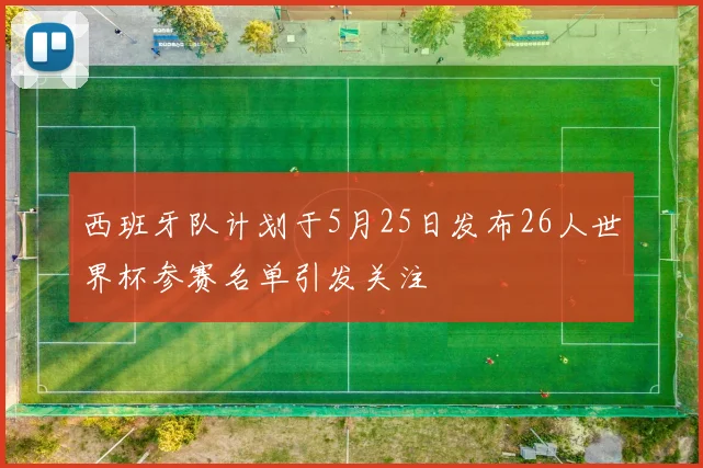 西班牙队计划于5月25日发布26人世界杯参赛名单引发关注