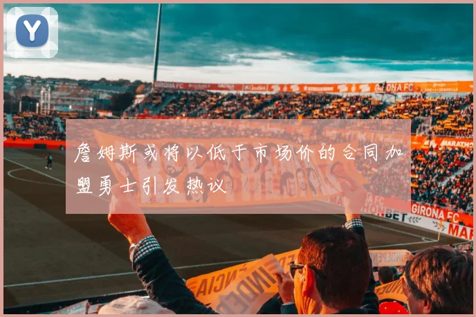 詹姆斯或将以低于市场价的合同加盟勇士引发热议