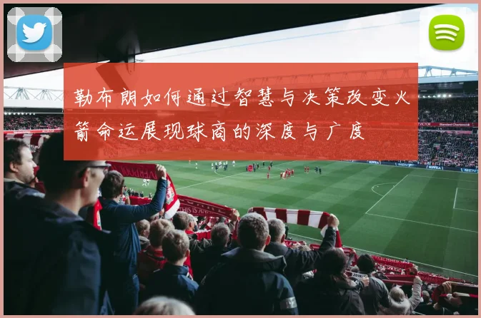 勒布朗如何通过智慧与决策改变火箭命运展现球商的深度与广度
