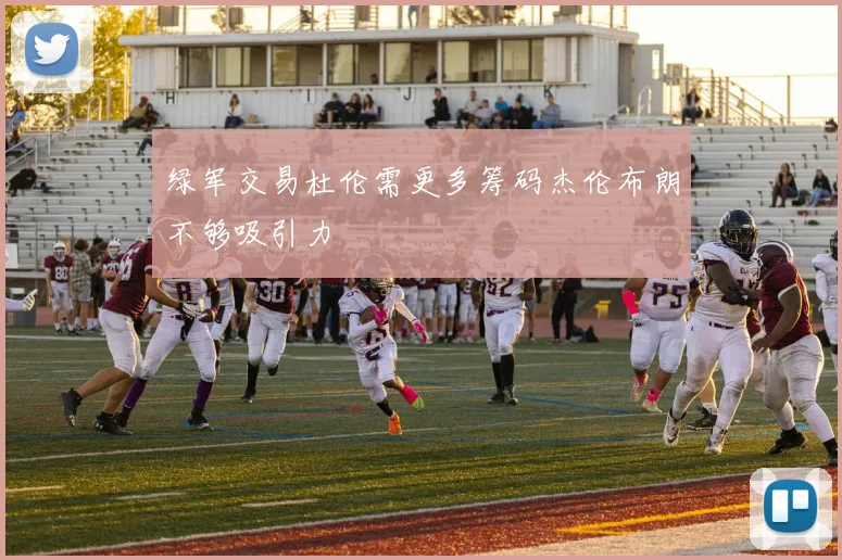 绿军交易杜伦需更多筹码杰伦布朗不够吸引力