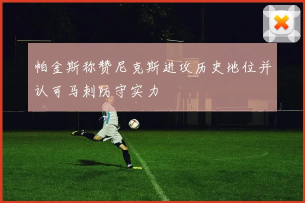 帕金斯称赞尼克斯进攻历史地位并认可马刺防守实力