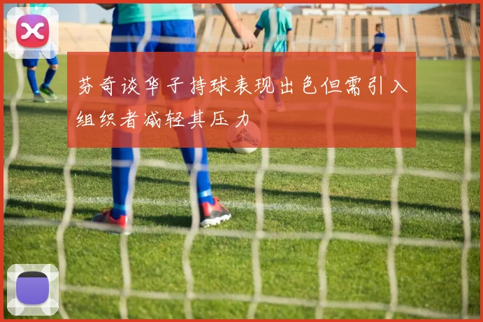 芬奇谈华子持球表现出色但需引入组织者减轻其压力