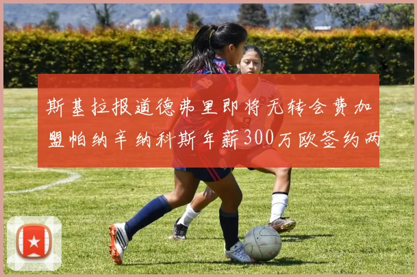 斯基拉报道德弗里即将无转会费加盟帕纳辛纳科斯年薪300万欧签约两年