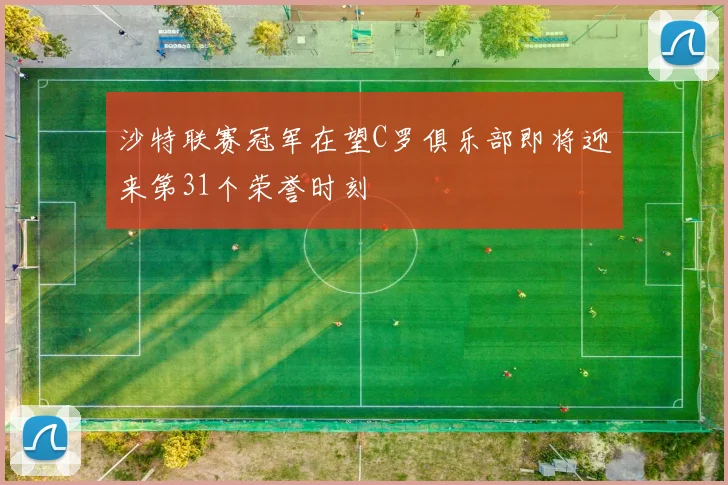 沙特联赛冠军在望C罗俱乐部即将迎来第31个荣誉时刻