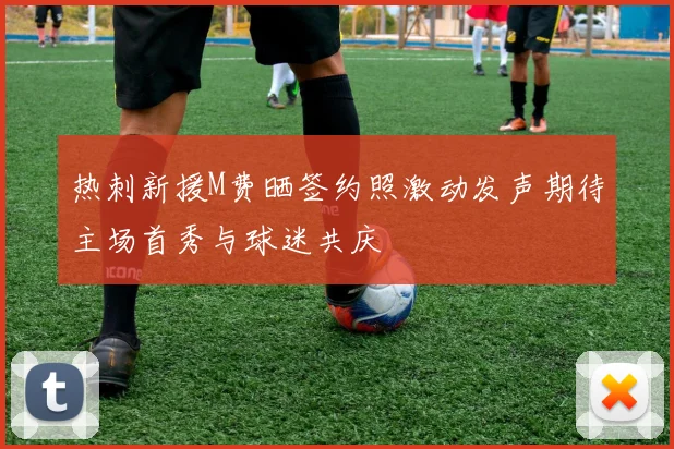 热刺新援M费晒签约照激动发声期待主场首秀与球迷共庆