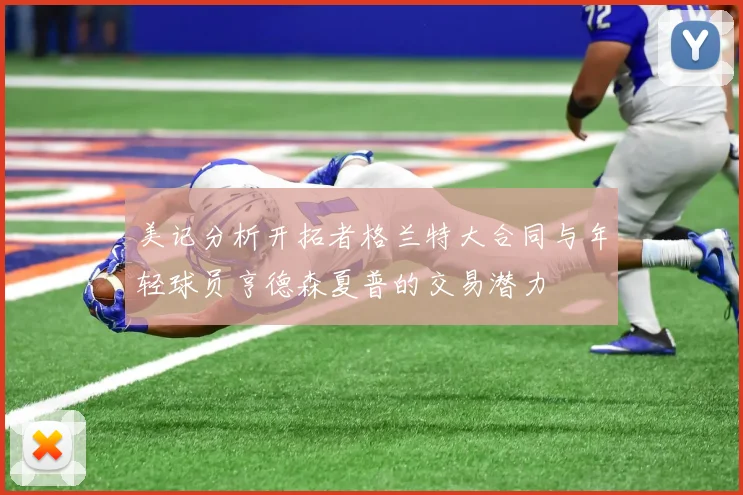 美记分析开拓者格兰特大合同与年轻球员亨德森夏普的交易潜力