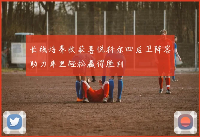 长线培养收获喜悦科尔四后卫阵容助力库里轻松赢得胜利