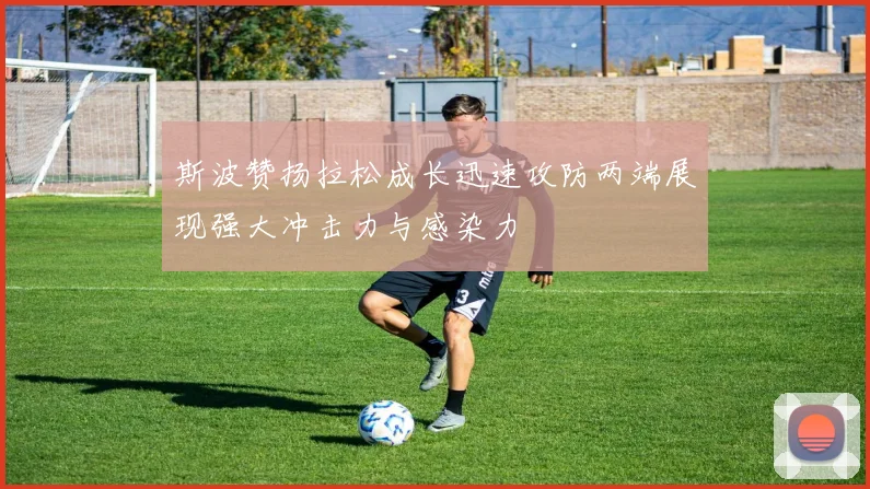 斯波赞扬拉松成长迅速攻防两端展现强大冲击力与感染力