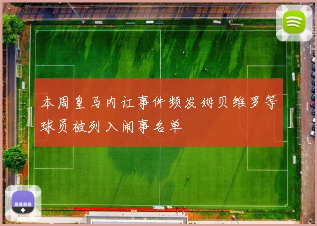 本周皇马内讧事件频发姆贝维罗等球员被列入闹事名单