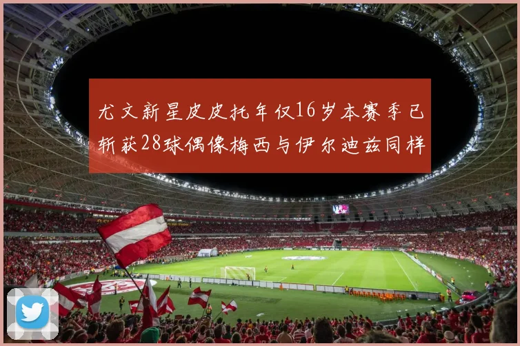 尤文新星皮皮托年仅16岁本赛季已斩获28球偶像梅西与伊尔迪兹同样闪耀