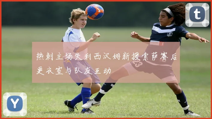 热刺主场失利西汉姆新援索萨赛后更衣室与队友互动