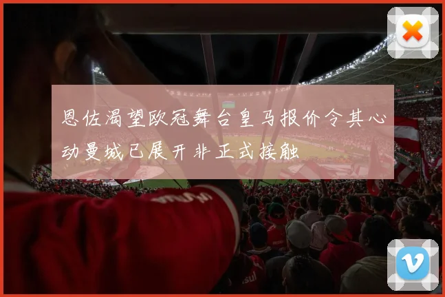 恩佐渴望欧冠舞台皇马报价令其心动曼城已展开非正式接触