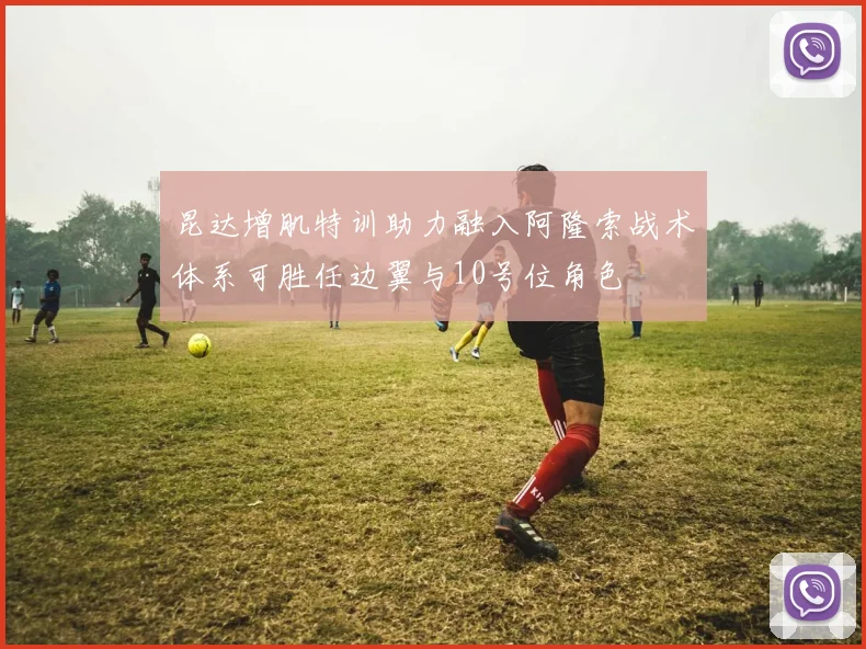 昆达增肌特训助力融入阿隆索战术体系可胜任边翼与10号位角色