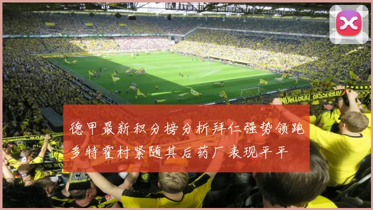 德甲最新积分榜分析拜仁强势领跑多特霍村紧随其后药厂表现平平