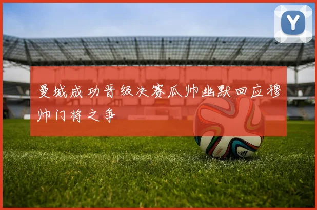 曼城成功晋级决赛瓜帅幽默回应穆帅门将之争
