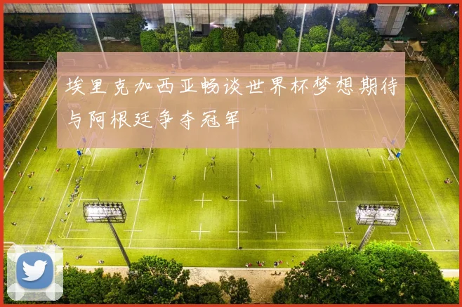 埃里克加西亚畅谈世界杯梦想期待与阿根廷争夺冠军