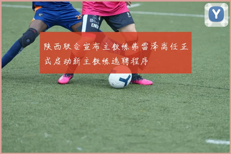 陕西联合宣布主教练弗雷泽离任正式启动新主教练选聘程序