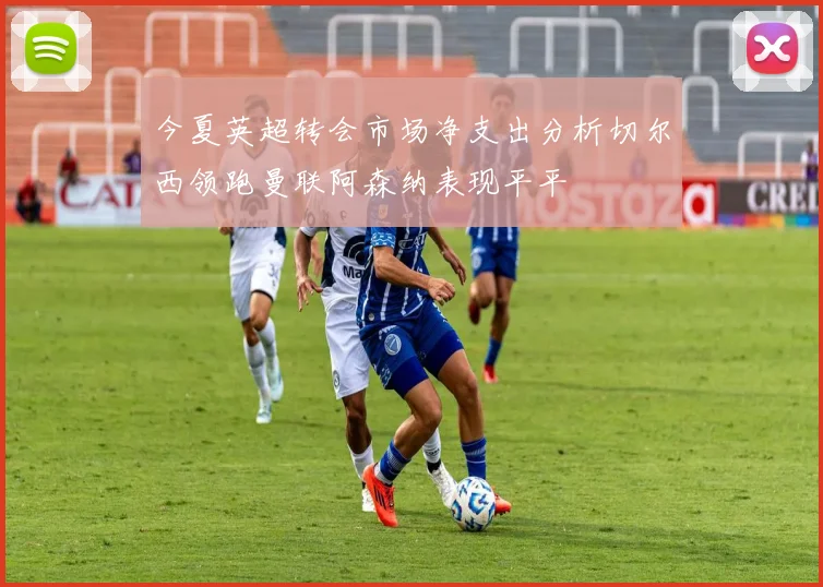 今夏英超转会市场净支出分析切尔西领跑曼联阿森纳表现平平