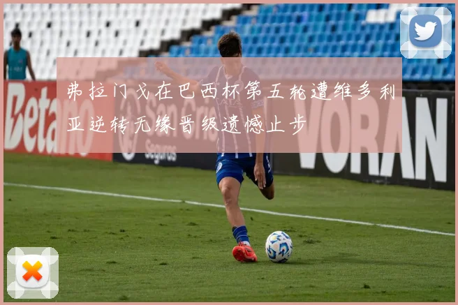 弗拉门戈在巴西杯第五轮遭维多利亚逆转无缘晋级遗憾止步