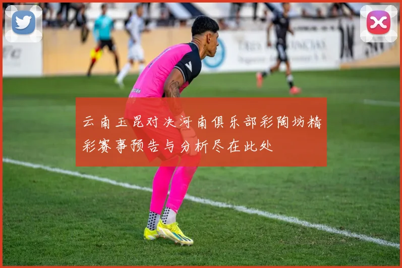 云南玉昆对决河南俱乐部彩陶坊精彩赛事预告与分析尽在此处