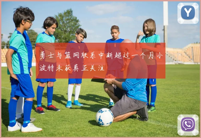勇士与篮网联系中断超过一个月小波特未获真正关注