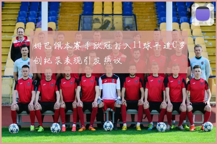 姆巴佩本赛季欧冠打入11球平追C罗创纪录表现引发热议