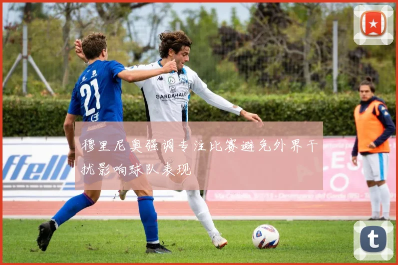 穆里尼奥强调专注比赛避免外界干扰影响球队表现