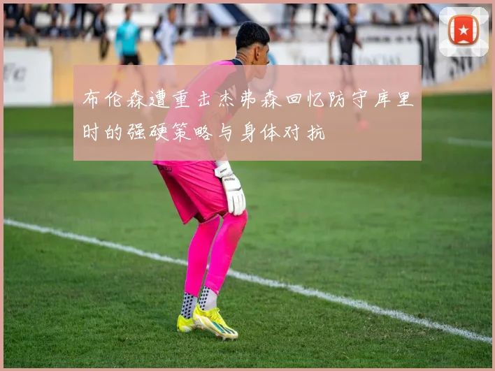 布伦森遭重击杰弗森回忆防守库里时的强硬策略与身体对抗
