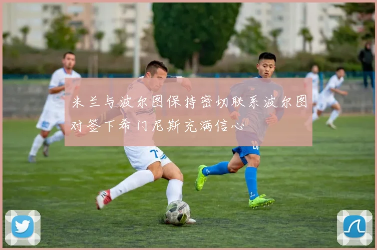 米兰与波尔图保持密切联系波尔图对签下希门尼斯充满信心