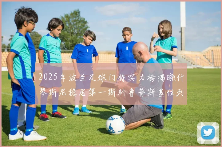 2025年波兰足球门将实力榜揭晓什琴斯尼稳居第一斯科鲁普斯基位列第三
