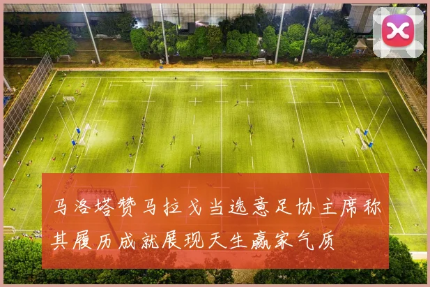 马洛塔赞马拉戈当选意足协主席称其履历成就展现天生赢家气质